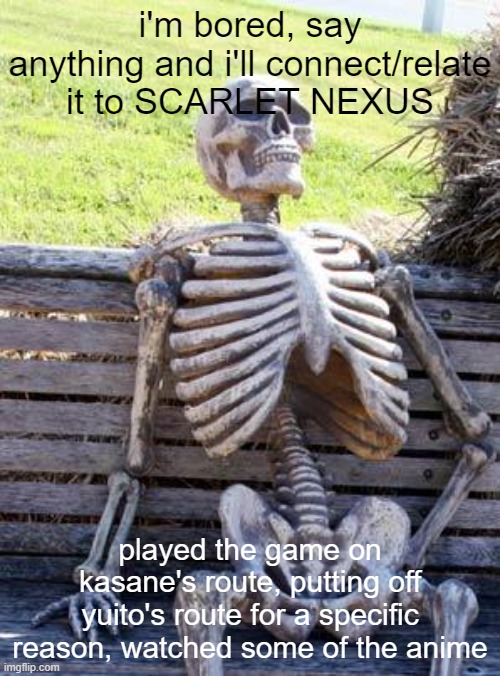 inspired by _-DungeonKeeper-_'s thing | i'm bored, say anything and i'll connect/relate it to SCARLET NEXUS; played the game on kasane's route, putting off yuito's route for a specific reason, watched some of the anime | image tagged in memes,waiting skeleton,games,videogames,scarlet nexus | made w/ Imgflip meme maker