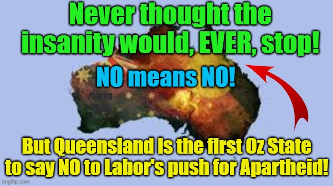 One would have thought after South Africa, no country would EVER try to install Apartheid! | Never thought the insanity would, EVER, stop! NO means NO! Yarra Man; But Queensland is the first Oz State to say NO to Labor's push for Apartheid! | image tagged in labor,progressive,woke,self gratification by proxy,queensland,australia | made w/ Imgflip meme maker