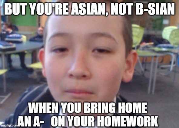 hubkhjfowe;oe | BUT YOU'RE ASIAN, NOT B-SIAN; WHEN YOU BRING HOME AN A-   ON YOUR HOMEWORK | image tagged in asian | made w/ Imgflip meme maker