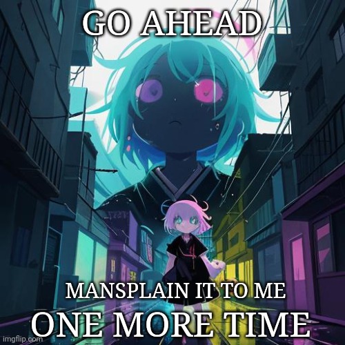 Go Ahead | GO AHEAD; MANSPLAIN IT TO ME; ONE MORE TIME | image tagged in memes | made w/ Imgflip meme maker