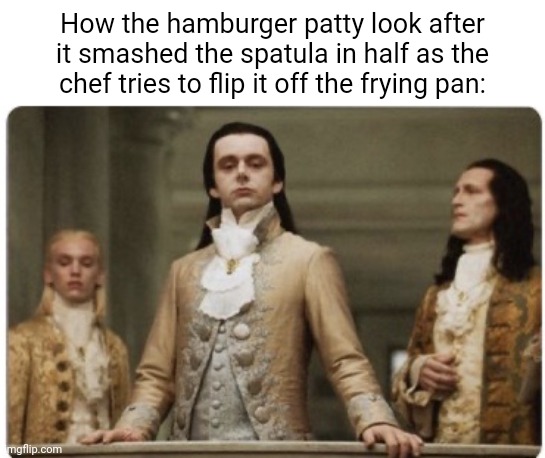 Hamburger patty | How the hamburger patty look after it smashed the spatula in half as the chef tries to flip it off the frying pan: | image tagged in superior royalty,hamburger,patty,memes,spatula,blank white template | made w/ Imgflip meme maker