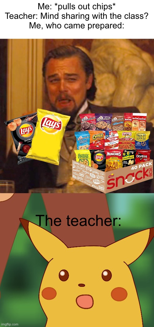 Me: *pulls out chips*
Teacher: Mind sharing with the class?
Me, who came prepared:; The teacher: | image tagged in memes,laughing leo,surprised pikachu hd | made w/ Imgflip meme maker