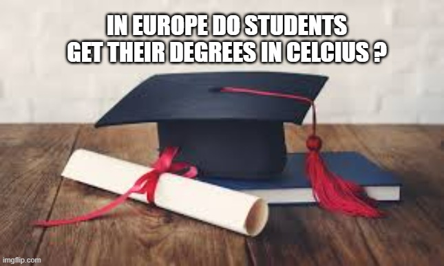 memes by Brad - Do Europeans get their college degrees in Celsius? | IN EUROPE DO STUDENTS GET THEIR DEGREES IN CELCIUS ? | image tagged in funny,fun,degree,college,humor,play on words | made w/ Imgflip meme maker