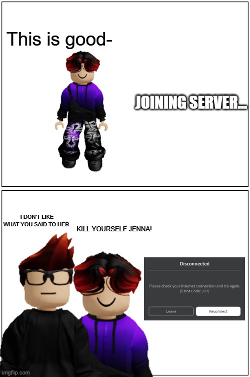 William told Jenna277me to kys | This is good-; JOINING SERVER... I DON'T LIKE WHAT YOU SAID TO HER. KILL YOURSELF JENNA! | image tagged in memes,william,mc,jenna277me,roblox | made w/ Imgflip meme maker