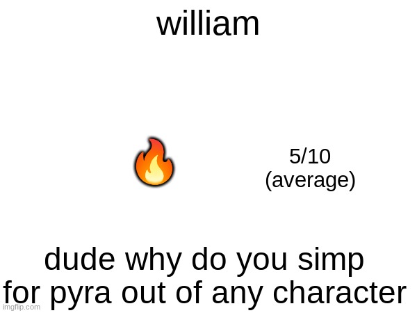 william; 🔥; 5/10
(average); dude why do you simp for pyra out of any character | made w/ Imgflip meme maker