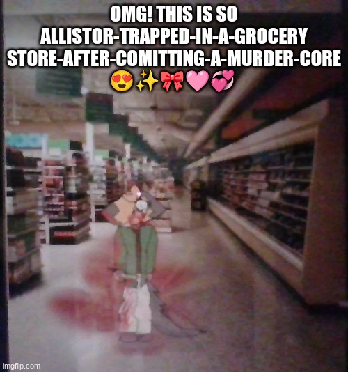 really bad quality once again | OMG! THIS IS SO ALLISTOR-TRAPPED-IN-A-GROCERY STORE-AFTER-COMITTING-A-MURDER-CORE 😍✨🎀🩷💞 | made w/ Imgflip meme maker