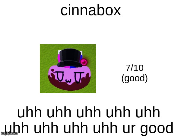 cinnabox; 7/10
(good); uhh uhh uhh uhh uhh uhh uhh uhh uhh ur good | made w/ Imgflip meme maker