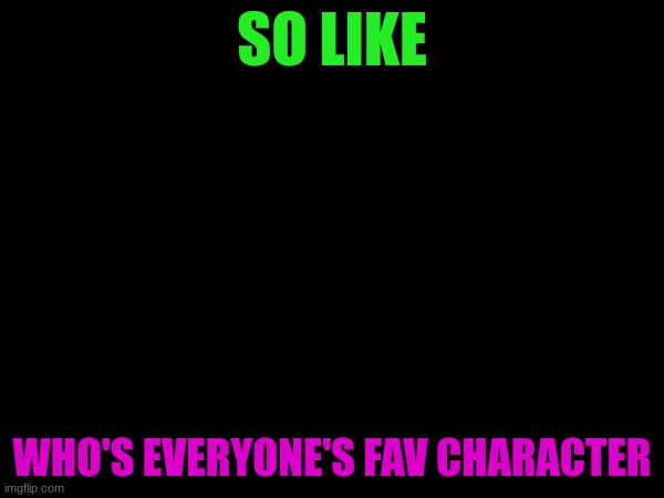 SO LIKE; WHO'S EVERYONE'S FAV CHARACTER | made w/ Imgflip meme maker