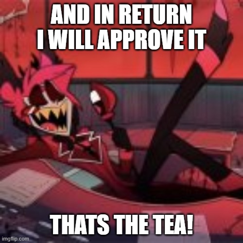 AND IN RETURN I WILL APPROVE IT; THATS THE TEA! | image tagged in alastor hazbin hotel | made w/ Imgflip meme maker