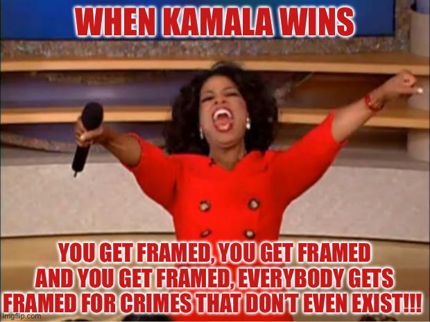 YaY!!! | WHEN KAMALA WINS; YOU GET FRAMED, YOU GET FRAMED AND YOU GET FRAMED, EVERYBODY GETS FRAMED FOR CRIMES THAT DON’T EVEN EXIST!!! | image tagged in memes,oprah you get a | made w/ Imgflip meme maker