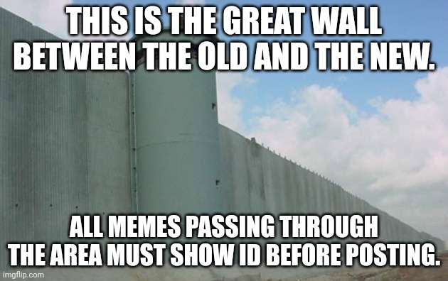 Great Border Wall | THIS IS THE GREAT WALL BETWEEN THE OLD AND THE NEW. ALL MEMES PASSING THROUGH THE AREA MUST SHOW ID BEFORE POSTING. | image tagged in great border wall | made w/ Imgflip meme maker