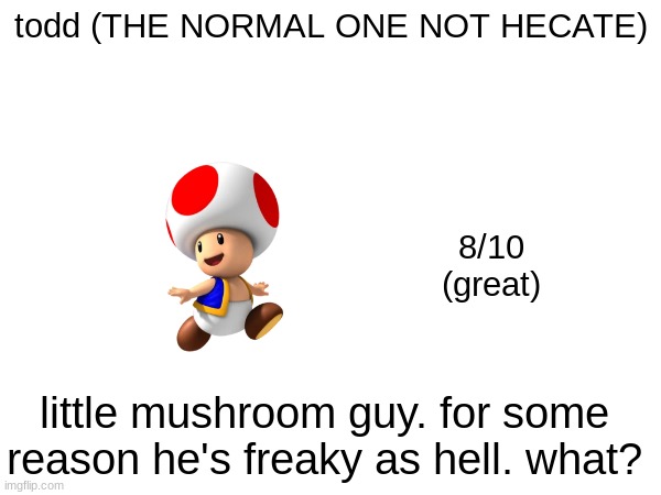 todd (THE NORMAL ONE NOT HECATE); 8/10
(great); little mushroom guy. for some reason he's freaky as hell. what? | made w/ Imgflip meme maker