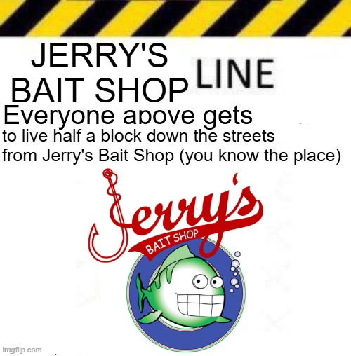 I swear if someone posts "All lines end here", I'm gonna lose it. | JERRY'S BAIT SHOP; to live half a block down the streets from Jerry's Bait Shop (you know the place) | image tagged in _____ line | made w/ Imgflip meme maker