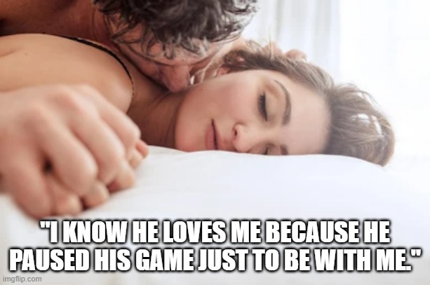 memes by Brad - I know he loves me. He paused his game to be with me. | "I KNOW HE LOVES ME BECAUSE HE PAUSED HIS GAME JUST TO BE WITH ME." | image tagged in gaming,humor,video games,pro gamer move,funny | made w/ Imgflip meme maker