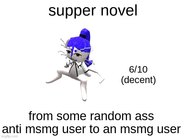 supper novel; 6/10
(decent); from some random ass anti msmg user to an msmg user | made w/ Imgflip meme maker