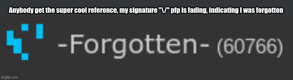 Super cool cryptic message | Anybody get the super cool reference, my signature "\/" pfp is fading, indicating I was forgotten | made w/ Imgflip meme maker