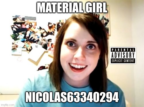 material girl | MATERIAL GIRL; NICOLAS63340294 | image tagged in memes,overly attached girlfriend | made w/ Imgflip meme maker