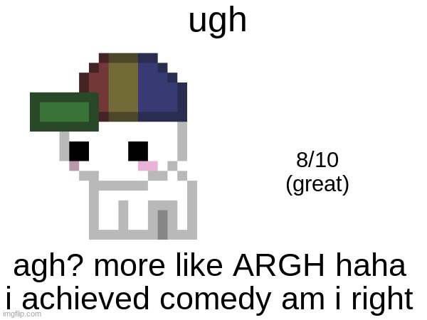 ugh; 8/10
(great); agh? more like ARGH haha i achieved comedy am i right | made w/ Imgflip meme maker