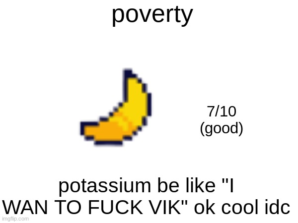 poverty; 7/10
(good); potassium be like "I WAN TO FUCK VIK" ok cool idc | made w/ Imgflip meme maker
