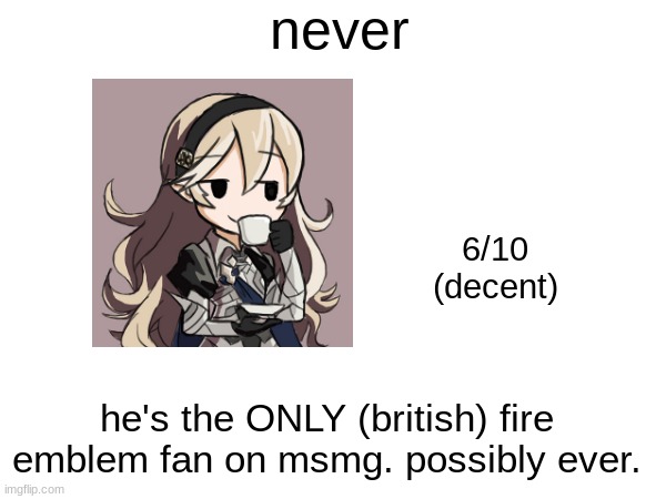 never; 6/10
(decent); he's the ONLY (british) fire emblem fan on msmg. possibly ever. | made w/ Imgflip meme maker