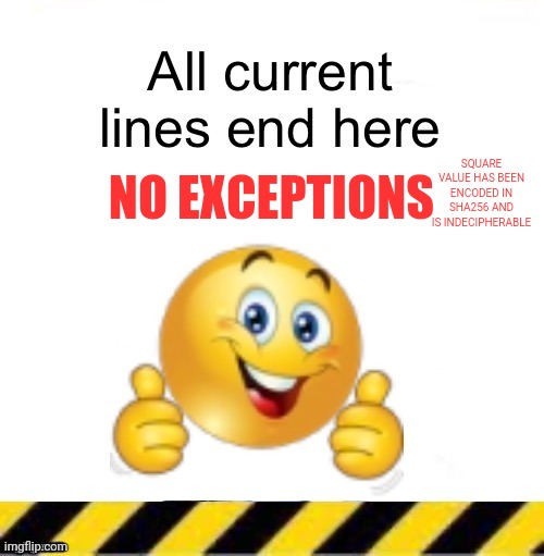 Yeah im bored, how could you tell? | SQUARE VALUE HAS BEEN ENCODED IN SHA256 AND IS INDECIPHERABLE; NO EXCEPTIONS | image tagged in all current lines end here | made w/ Imgflip meme maker