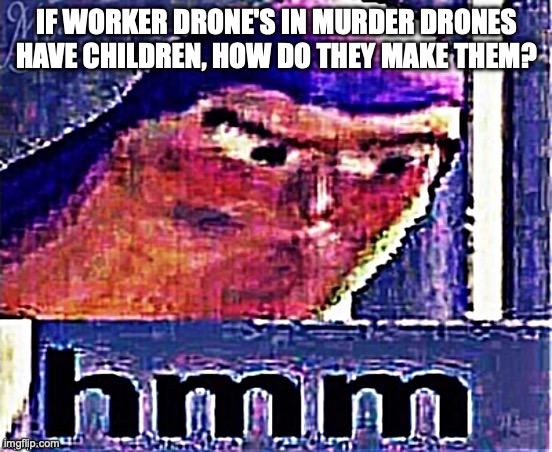 Buzz Lightyear Hmm (Distorted and Sharpened) | IF WORKER DRONE'S IN MURDER DRONES HAVE CHILDREN, HOW DO THEY MAKE THEM? | image tagged in buzz lightyear hmm distorted and sharpened | made w/ Imgflip meme maker