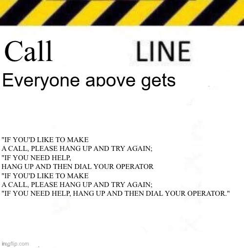 _____ line | "IF YOU'D LIKE TO MAKE A CALL, PLEASE HANG UP AND TRY AGAIN;
"IF YOU NEED HELP, HANG UP AND THEN DIAL YOUR OPERATOR
"IF YOU'D LIKE TO MAKE A CALL, PLEASE HANG UP AND TRY AGAIN;
"IF YOU NEED HELP, HANG UP AND THEN DIAL YOUR OPERATOR."; Call | image tagged in _____ line | made w/ Imgflip meme maker