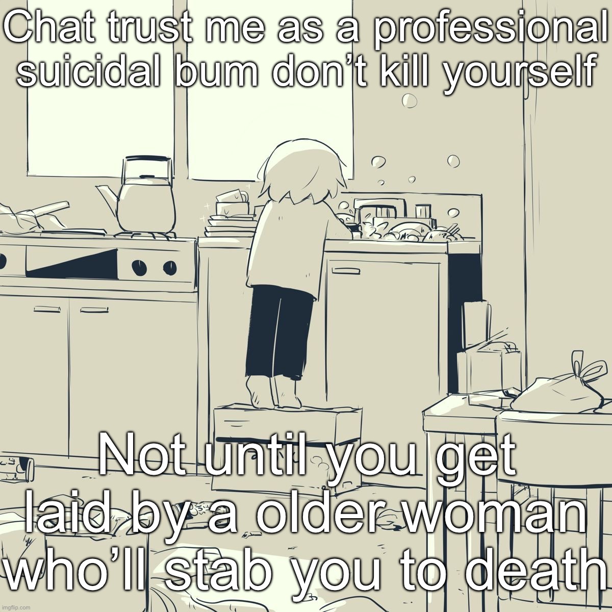 Avogado6 | Chat trust me as a professional suicidal bum don’t kill yourself; Not until you get laid by a older woman who’ll stab you to death | image tagged in avogado6 | made w/ Imgflip meme maker