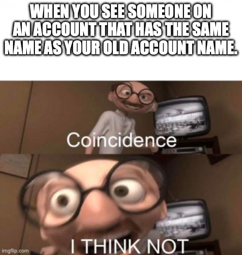 coincidence? I THINK NOT | WHEN YOU SEE SOMEONE ON AN ACCOUNT THAT HAS THE SAME NAME AS YOUR OLD ACCOUNT NAME. | image tagged in coincidence i think not | made w/ Imgflip meme maker