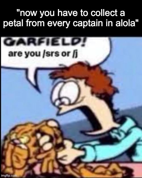 MINA ARE YOU /SRS OR /J | "now you have to collect a petal from every captain in alola" | image tagged in garfield are you /srs or /j | made w/ Imgflip meme maker