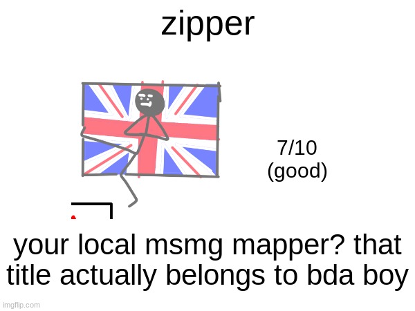 zipper; 7/10
(good); your local msmg mapper? that title actually belongs to bda boy | made w/ Imgflip meme maker