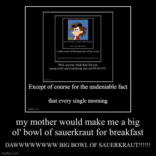 my mother would make me a big ol' bowl of sauerkraut for breakfast | DAWWWWWWWW BIG BOWL OF SAUERKRAUT!!!!!! | image tagged in funny,demotivationals | made w/ Imgflip demotivational maker