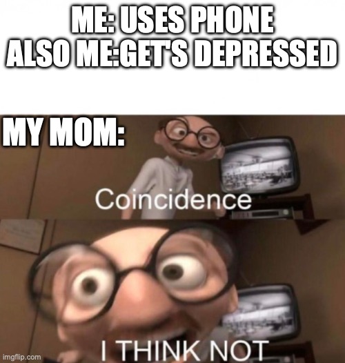 coincidence? I THINK NOT | ME: USES PHONE
ALSO ME:GET'S DEPRESSED; MY MOM: | image tagged in coincidence i think not | made w/ Imgflip meme maker