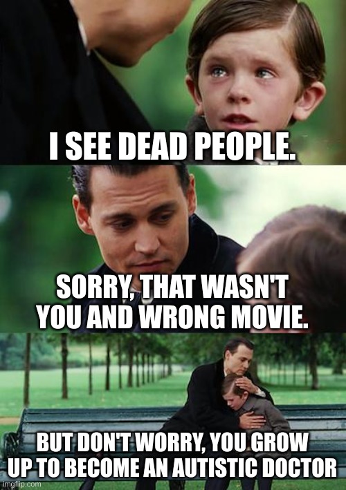 You mean I don't see dead people? | I SEE DEAD PEOPLE. SORRY, THAT WASN'T YOU AND WRONG MOVIE. BUT DON'T WORRY, YOU GROW UP TO BECOME AN AUTISTIC DOCTOR | image tagged in memes,finding neverland | made w/ Imgflip meme maker