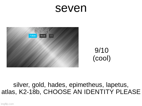 seven; 9/10
(cool); silver, gold, hades, epimetheus, lapetus, atlas, K2-18b, CHOOSE AN IDENTITY PLEASE | made w/ Imgflip meme maker