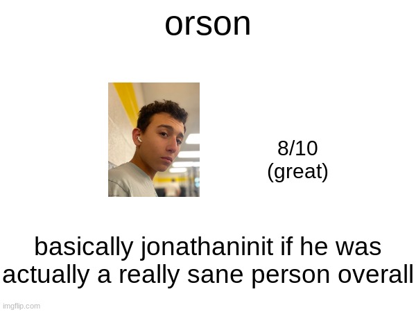 orson; 8/10
(great); basically jonathaninit if he was actually a really sane person overall | made w/ Imgflip meme maker