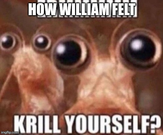 Krill Yourself | HOW WILLIAM FELT | image tagged in krill yourself | made w/ Imgflip meme maker