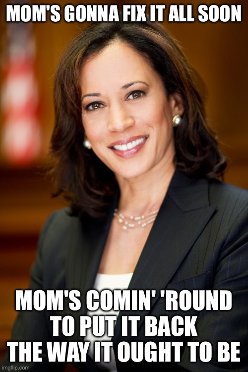 Kamala Harris | MOM'S GONNA FIX IT ALL SOON; MOM'S COMIN' 'ROUND TO PUT IT BACK THE WAY IT OUGHT TO BE | image tagged in kamala harris | made w/ Imgflip meme maker