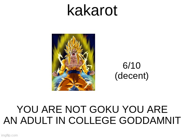 kakarot; 6/10
(decent); YOU ARE NOT GOKU YOU ARE AN ADULT IN COLLEGE GODDAMNIT | made w/ Imgflip meme maker
