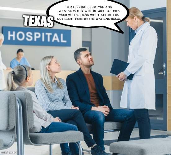 THAT'S RIGHT, SIR. YOU AND YOUR DAUGHTER WILL BE ABLE TO HOLD YOUR WIFE'S HAND WHILE SHE BLEEDS OUT RIGHT HERE IN THE WAITING ROOM. TEXAS | image tagged in abortion,abortion ban,texas healthcare | made w/ Imgflip meme maker