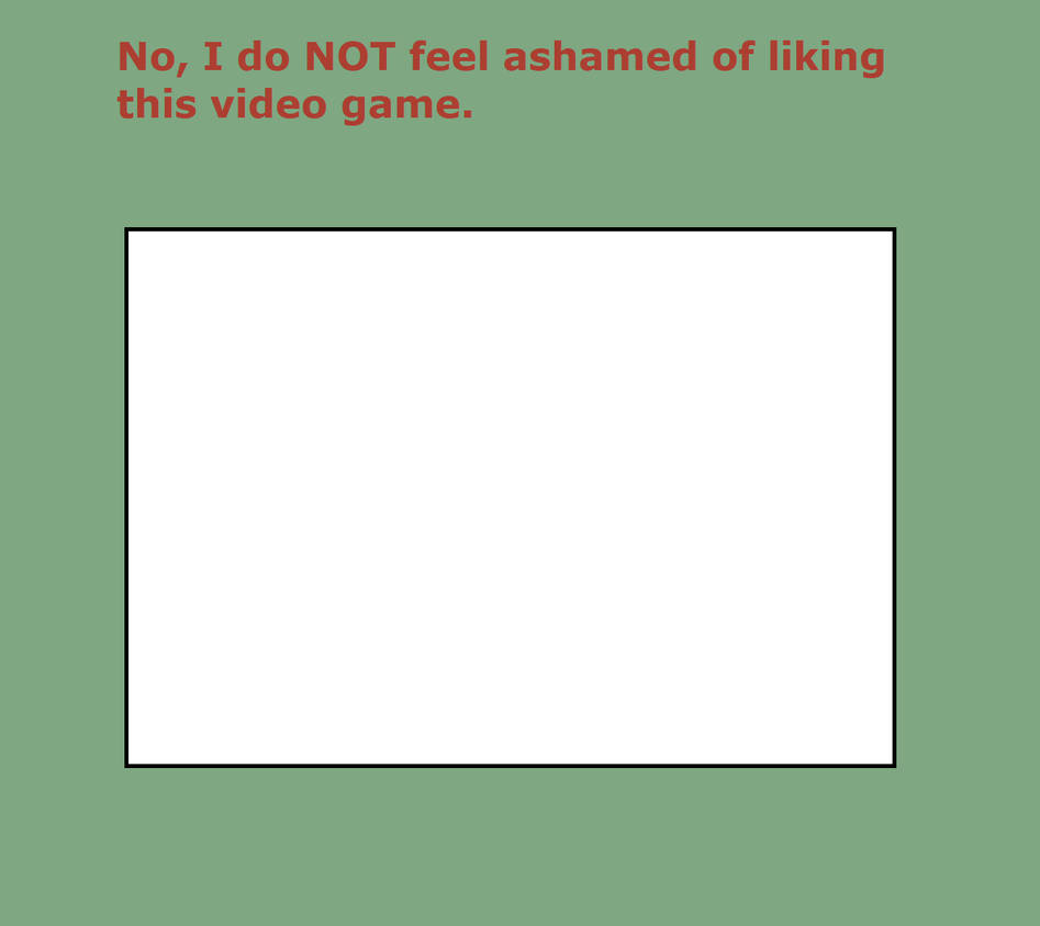 no i do not feel ashamed of liking this video game Blank Meme Template