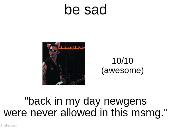 be sad; 10/10
(awesome); "back in my day newgens were never allowed in this msmg." | made w/ Imgflip meme maker