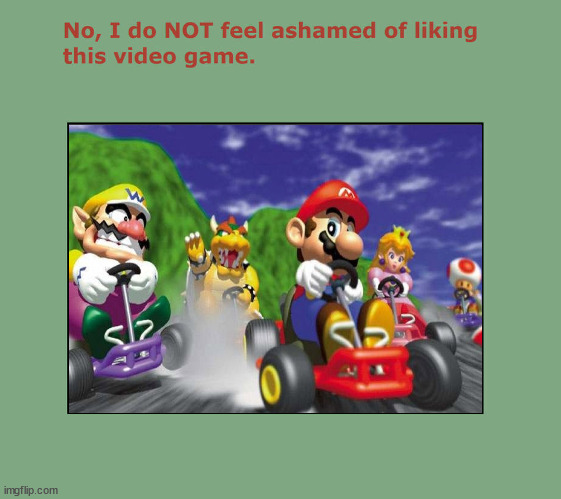 no i do not feel ashamed of liking mario kart 64 | image tagged in no i do not feel ashamed of liking this video game,mario kart,super mario bros,nintendo,nintendo 64,classics | made w/ Imgflip meme maker