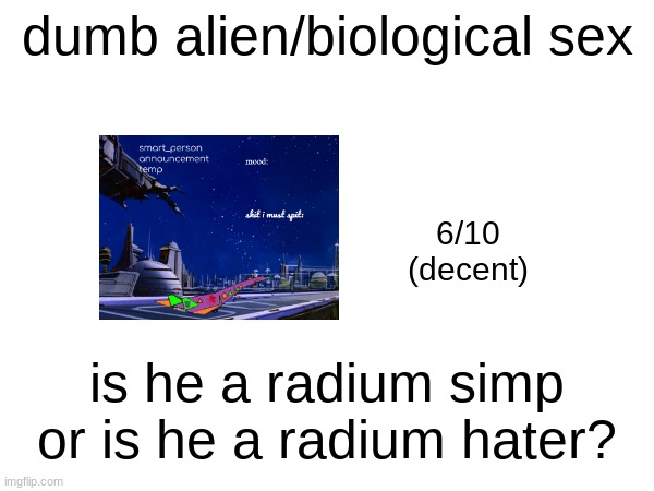 dumb alien/biological sex; 6/10
(decent); is he a radium simp or is he a radium hater? | made w/ Imgflip meme maker