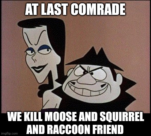 Communist Thugs. | AT LAST COMRADE; WE KILL MOOSE AND SQUIRREL; AND RACCOON FRIEND | image tagged in boris and natasha,peanut,fred,longo,rip | made w/ Imgflip meme maker