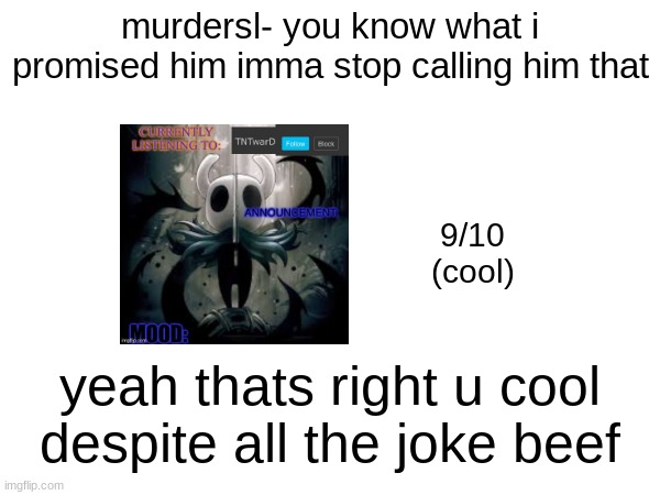 murdersl- you know what i promised him imma stop calling him that; 9/10
(cool); yeah thats right u cool despite all the joke beef | made w/ Imgflip meme maker