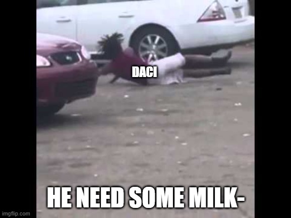 he needs some milk | DACI; HE NEED SOME MILK- | image tagged in he needs some milk | made w/ Imgflip meme maker