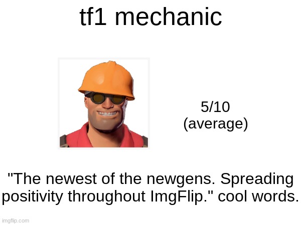 tf1 mechanic; 5/10
(average); "The newest of the newgens. Spreading positivity throughout ImgFlip." cool words. | made w/ Imgflip meme maker