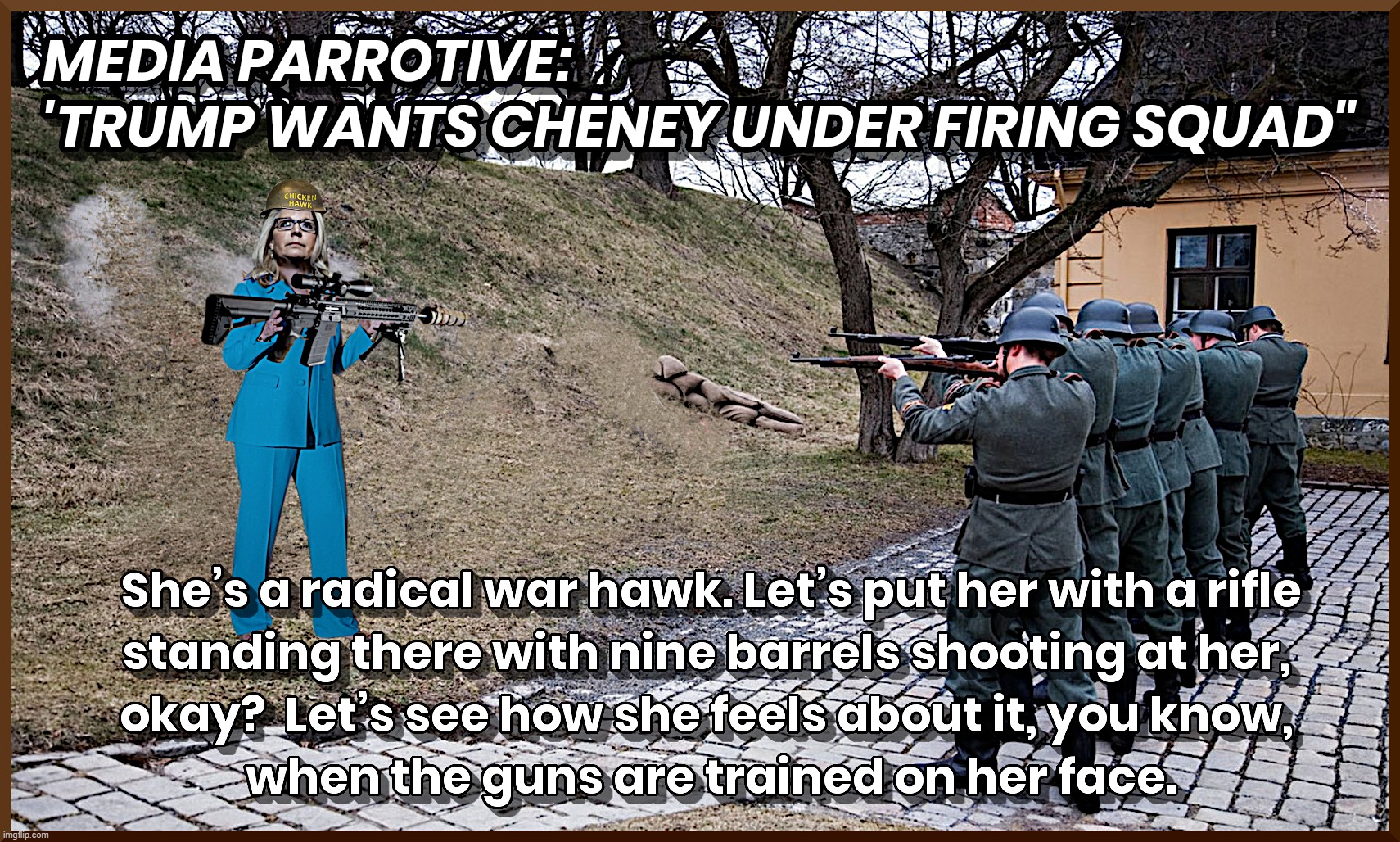 WAR HAWK CHENEY FACING KARMA ? | MEDIA PARROTIVE:
'TRUMP WANTS CHENY UNDER FIRING SQUAD"; SHE'S A RADICAL WAR HAWK. LET'S PUT HER WITH A RIFLE STANDING THERE WITH NINE BARRELS SHOOTING AT HER, OKAY? LET'S SEE HOW SHE FEELS ABOUT IT, YOU KNOW, WHEN THE GUNS ARE TRAINED ON HER FACE. | image tagged in media,parrotive,squad,firing,liars,cheney | made w/ Imgflip meme maker