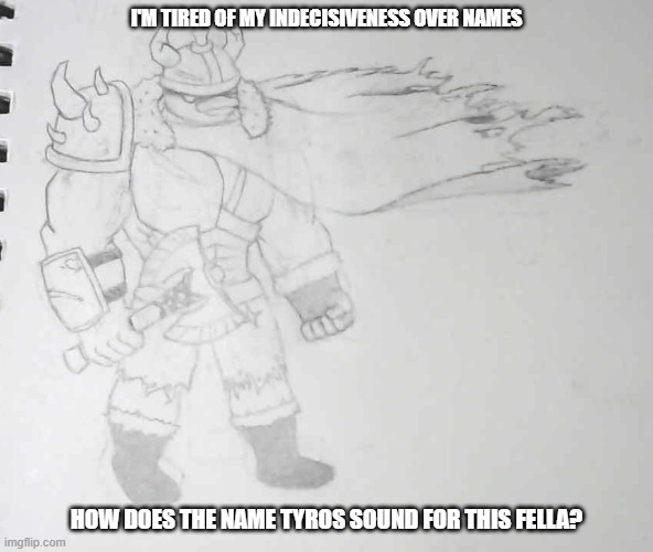 I'M TIRED OF MY INDECISIVENESS OVER NAMES; HOW DOES THE NAME TYROS SOUND FOR THIS FELLA? | made w/ Imgflip meme maker